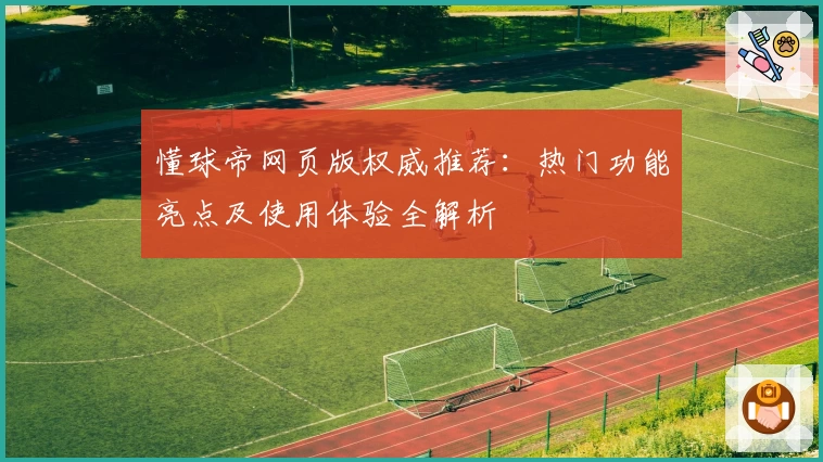 懂球帝网页版权威推荐：热门功能亮点及使用体验全解析
