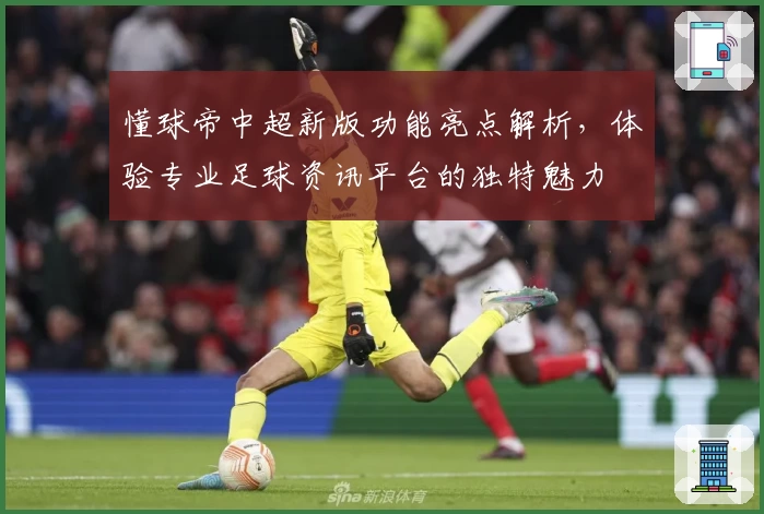 懂球帝中超新版功能亮点解析，体验专业足球资讯平台的独特魅力