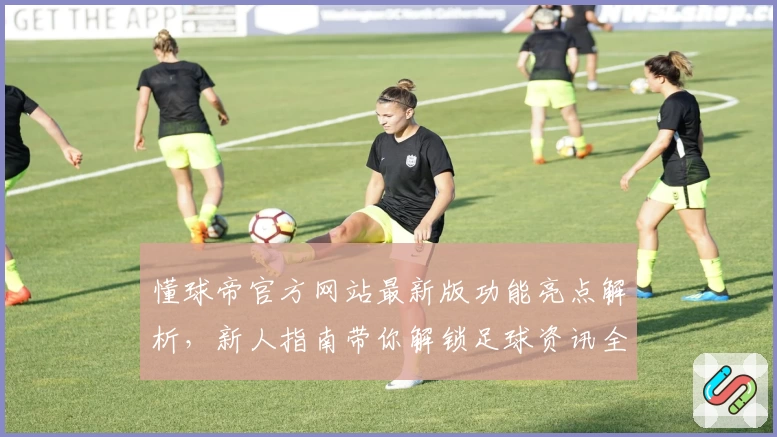懂球帝官方网站最新版功能亮点解析，新人指南带你解锁足球资讯全新体验
