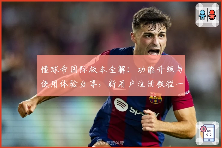 懂球帝国际版本全解：功能升级与使用体验分享，新用户注册教程一站搞定