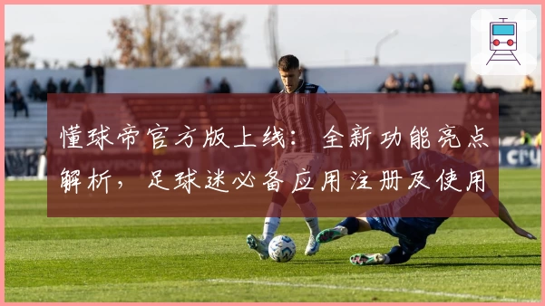 懂球帝官方版上线：全新功能亮点解析，足球迷必备应用注册及使用指南