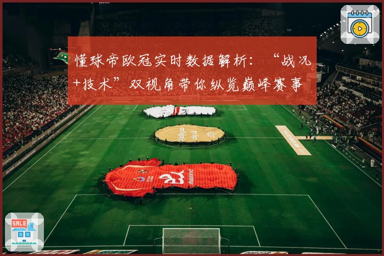 懂球帝欧冠实时数据解析：“战况+技术”双视角带你纵览巅峰赛事