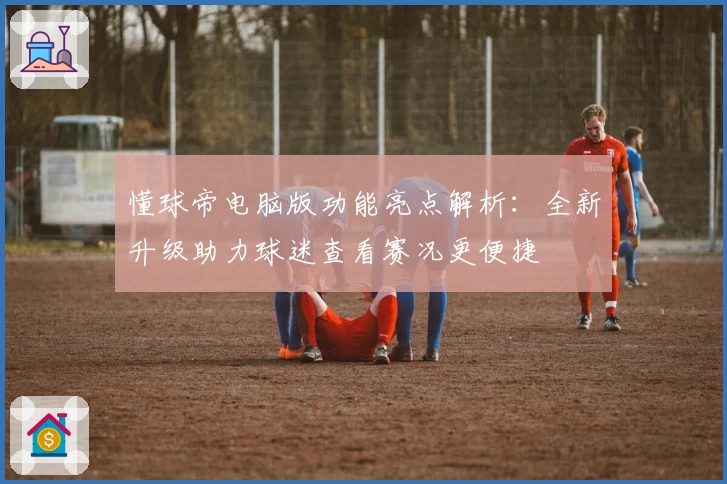 懂球帝电脑版功能亮点解析：全新升级助力球迷查看赛况更便捷