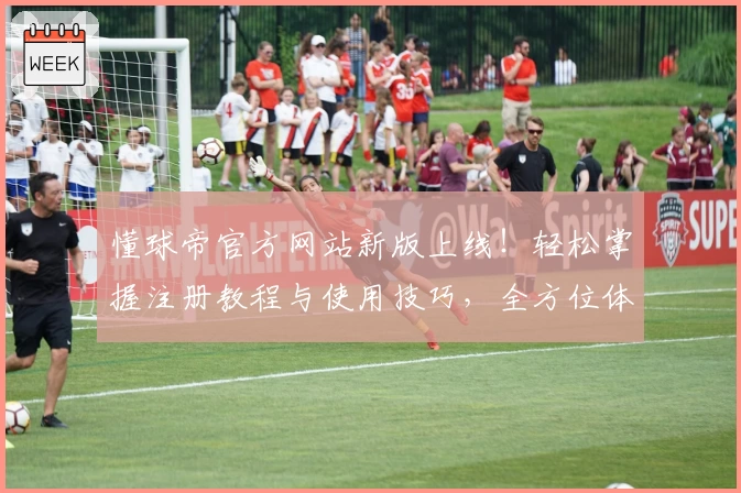 懂球帝官方网站新版上线！轻松掌握注册教程与使用技巧，全方位体验精彩足球世界