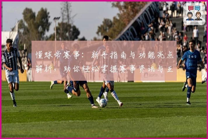 懂球帝赛事：新手指南与功能亮点解析，助你轻松掌握赛事资讯与互动体验
