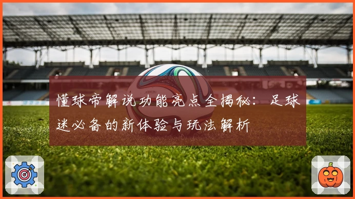 懂球帝解说功能亮点全揭秘：足球迷必备的新体验与玩法解析