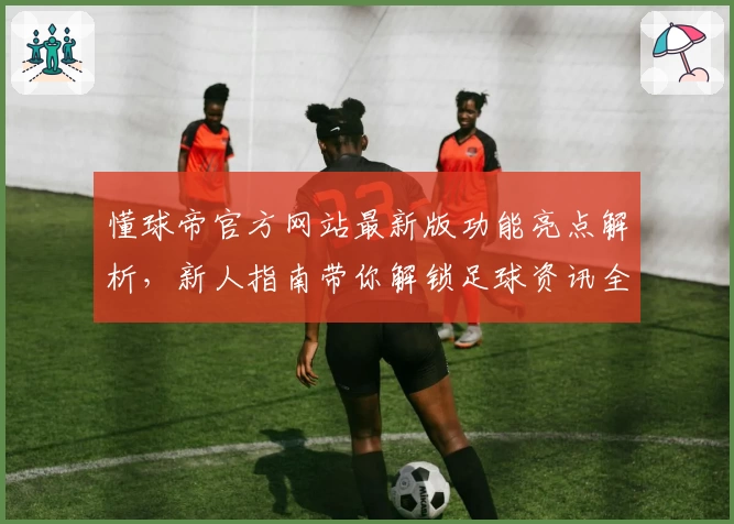 懂球帝官方网站最新版功能亮点解析，新人指南带你解锁足球资讯全新体验
