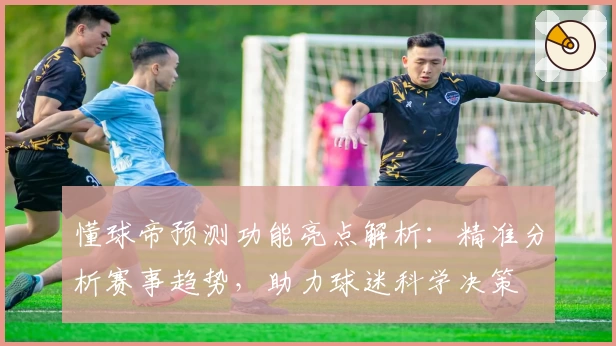 懂球帝预测功能亮点解析：精准分析赛事趋势，助力球迷科学决策