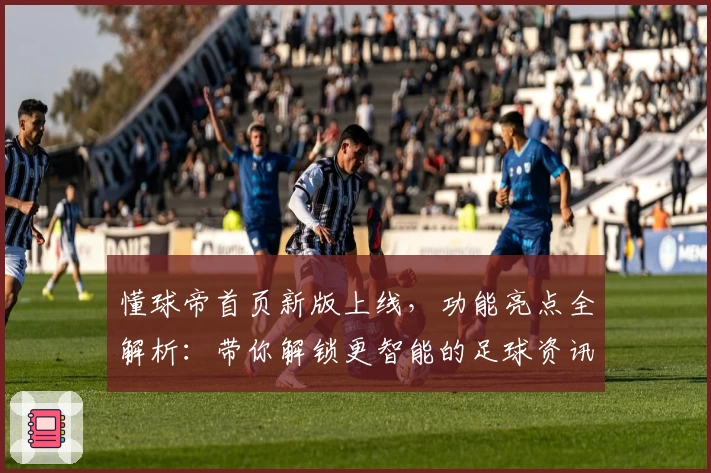 懂球帝首页新版上线，功能亮点全解析：带你解锁更智能的足球资讯体验