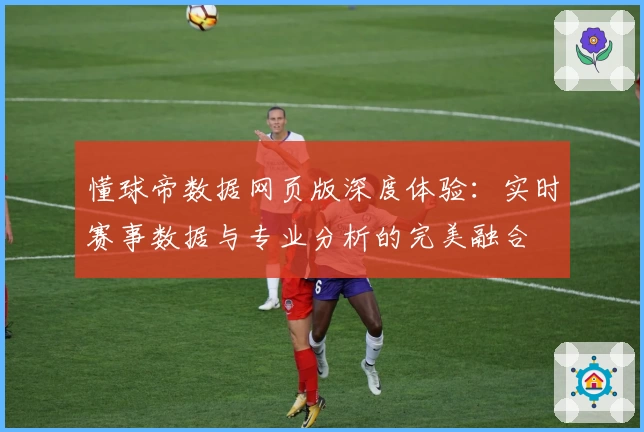 懂球帝数据网页版深度体验：实时赛事数据与专业分析的完美融合