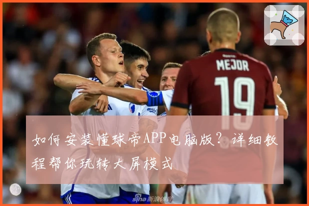 如何安装懂球帝APP电脑版？详细教程帮你玩转大屏模式