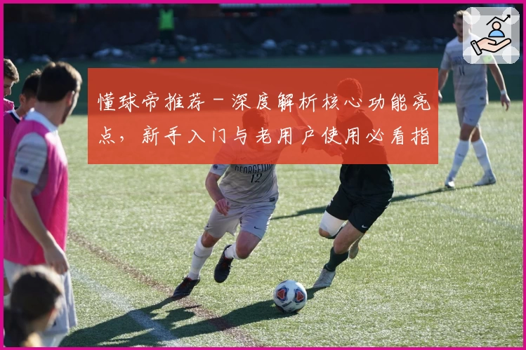 懂球帝推荐 - 深度解析核心功能亮点，新手入门与老用户使用必看指南