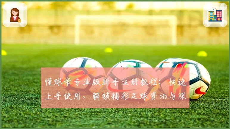 懂球帝专业版新手注册教程：快速上手使用，解锁精彩足球资讯与深度数据分析
