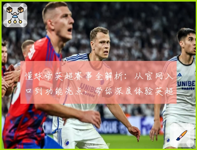 懂球帝英超赛事全解析：从官网入口到功能亮点，带你深度体验英超魅力