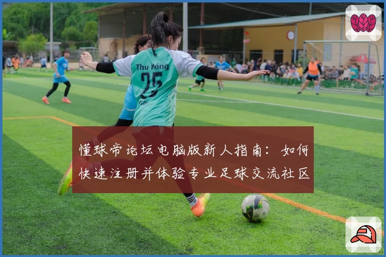 懂球帝论坛电脑版新人指南：如何快速注册并体验专业足球交流社区