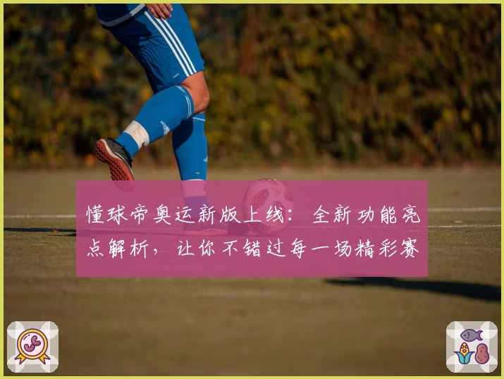 懂球帝奥运新版上线：全新功能亮点解析，让你不错过每一场精彩赛事