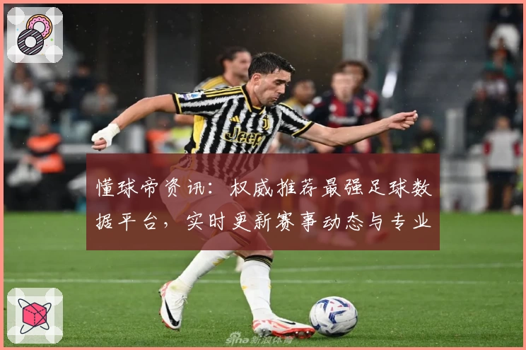 懂球帝资讯：权威推荐最强足球数据平台，实时更新赛事动态与专业解读