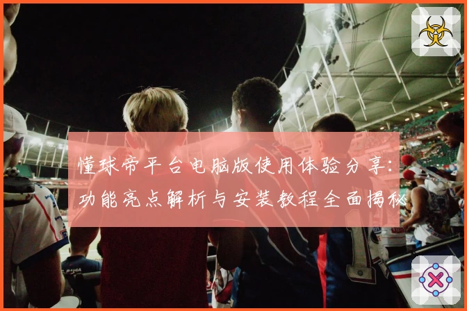 懂球帝平台电脑版使用体验分享：功能亮点解析与安装教程全面揭秘