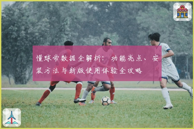 懂球帝数据全解析：功能亮点、安装方法与新版使用体验全攻略
