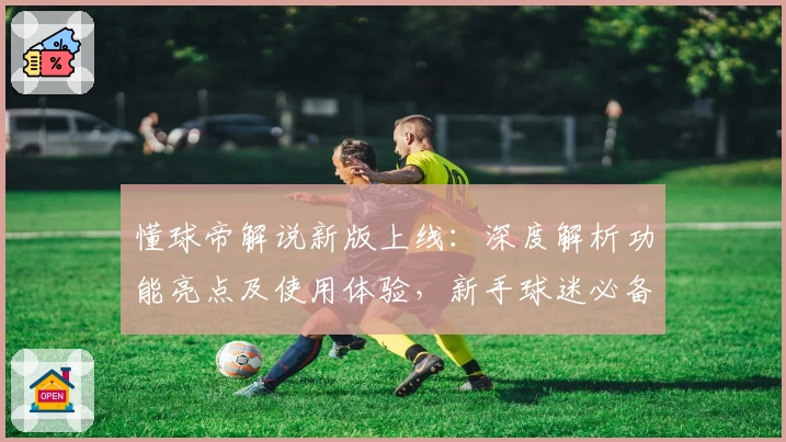 懂球帝解说新版上线：深度解析功能亮点及使用体验，新手球迷必备指南