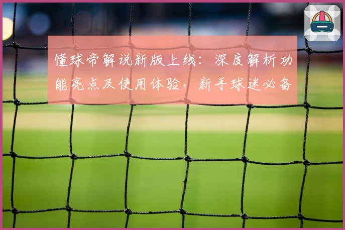 懂球帝解说新版上线：深度解析功能亮点及使用体验，新手球迷必备指南