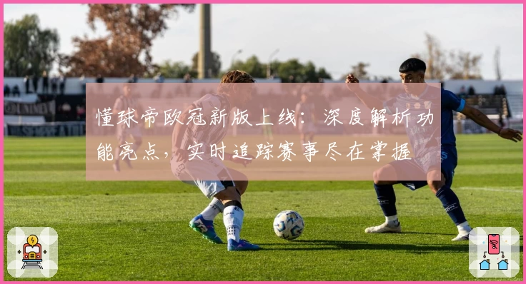 懂球帝欧冠新版上线：深度解析功能亮点，实时追踪赛事尽在掌握