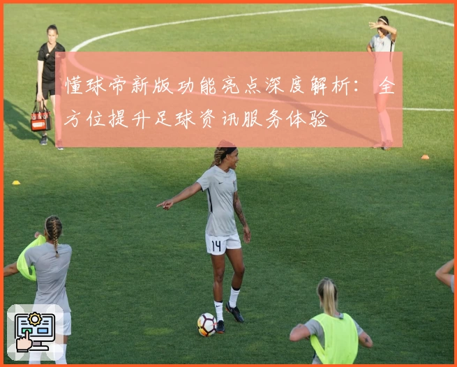 懂球帝新版功能亮点深度解析：全方位提升足球资讯服务体验