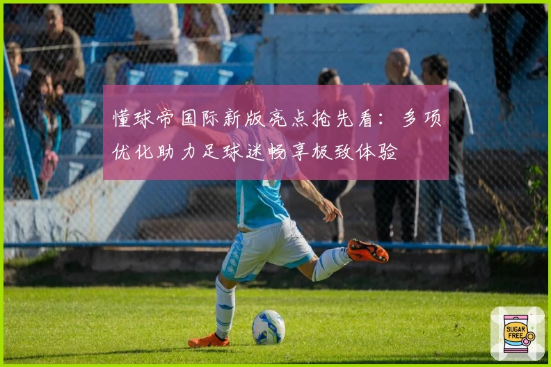 懂球帝国际新版亮点抢先看：多项优化助力足球迷畅享极致体验