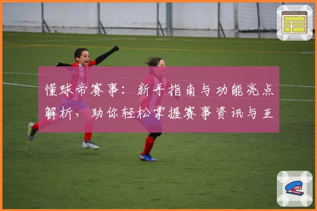 懂球帝赛事：新手指南与功能亮点解析，助你轻松掌握赛事资讯与互动体验