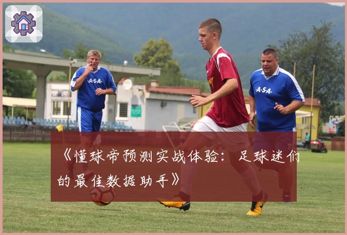 《懂球帝预测实战体验:足球迷们的最佳数据助手》