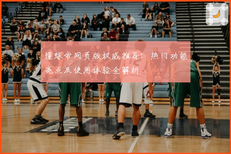 懂球帝网页版权威推荐：热门功能亮点及使用体验全解析