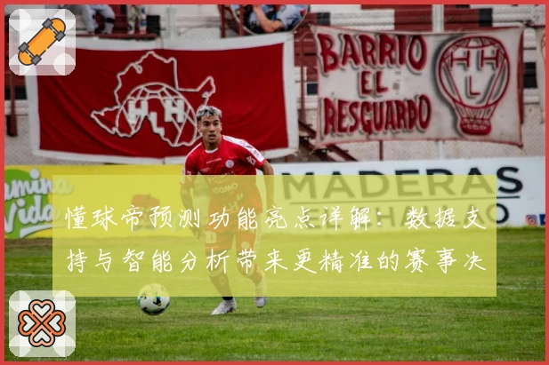 懂球帝预测功能亮点详解：数据支持与智能分析带来更精准的赛事决策体验