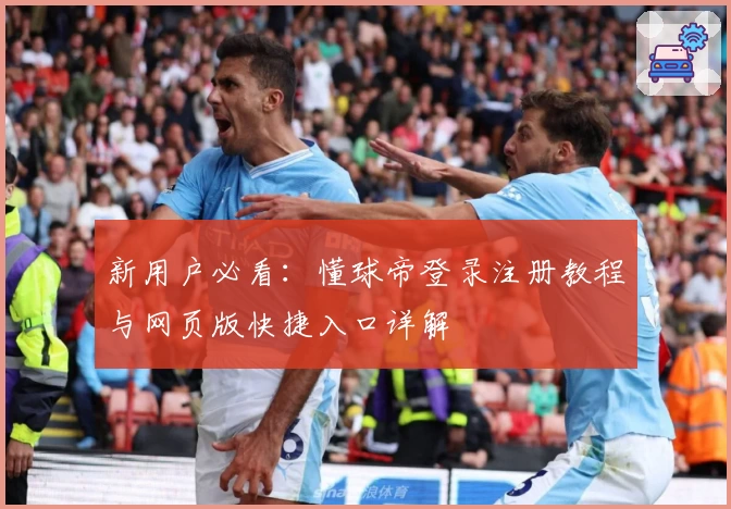 新用户必看：懂球帝登录注册教程与网页版快捷入口详解