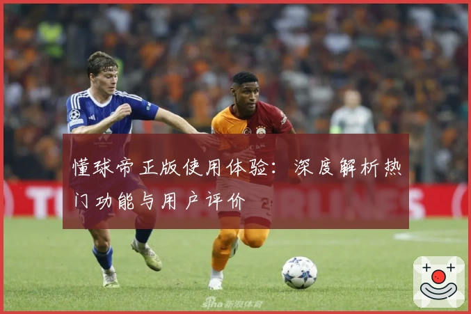 懂球帝正版使用体验：深度解析热门功能与用户评价