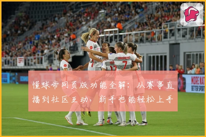 懂球帝网页版功能全解：从赛事直播到社区互动，新手也能轻松上手