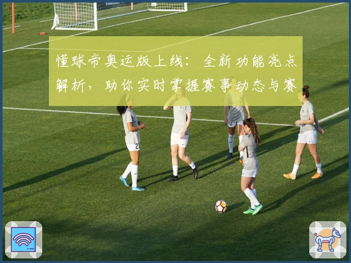 懂球帝奥运版上线：全新功能亮点解析，助你实时掌握赛事动态与赛场趣闻