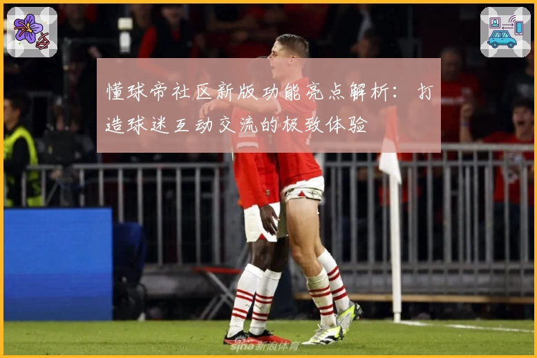 懂球帝社区新版功能亮点解析:打造球迷互动交流的极致体验