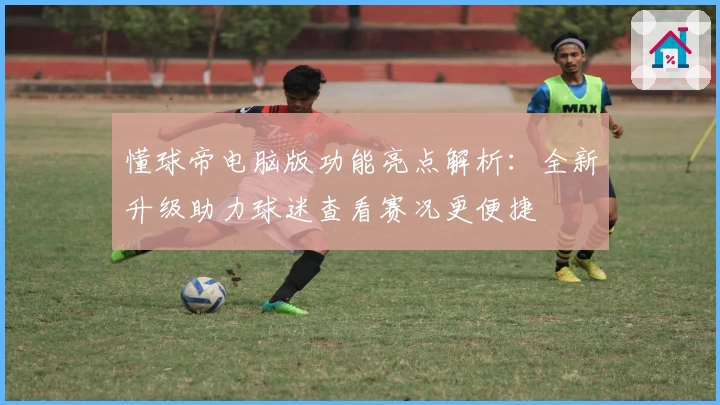 懂球帝电脑版功能亮点解析：全新升级助力球迷查看赛况更便捷