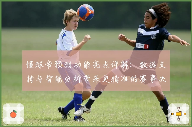 懂球帝预测功能亮点详解：数据支持与智能分析带来更精准的赛事决策体验