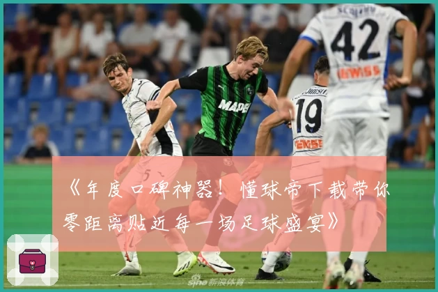 《年度口碑神器！懂球帝下载带你零距离贴近每一场足球盛宴》