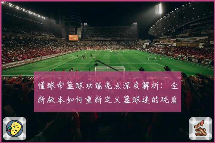 懂球帝篮球功能亮点深度解析：全新版本如何重新定义篮球迷的观看与互动体验