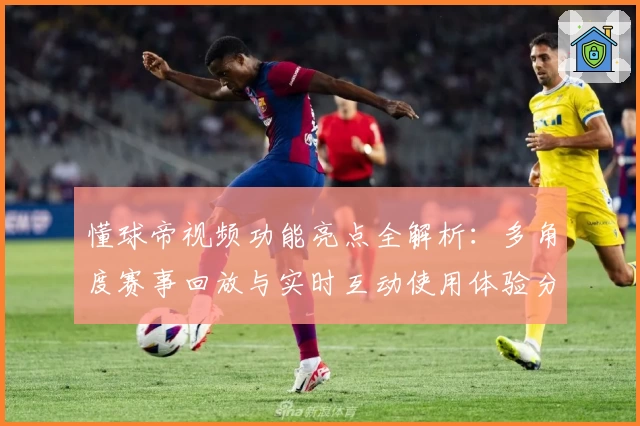 懂球帝视频功能亮点全解析：多角度赛事回放与实时互动使用体验分享