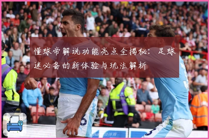 懂球帝解说功能亮点全揭秘：足球迷必备的新体验与玩法解析