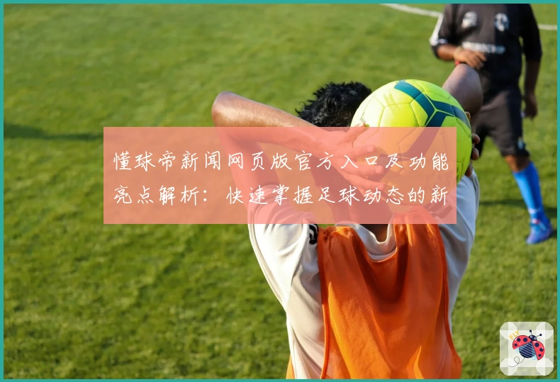 懂球帝新闻网页版官方入口及功能亮点解析：快速掌握足球动态的新方式