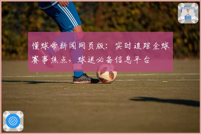 懂球帝新闻网页版：实时追踪全球赛事焦点，球迷必备信息平台