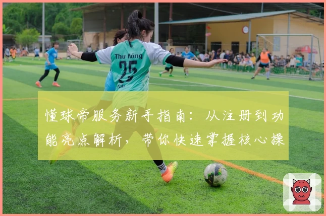 懂球帝服务新手指南：从注册到功能亮点解析，带你快速掌握核心操作