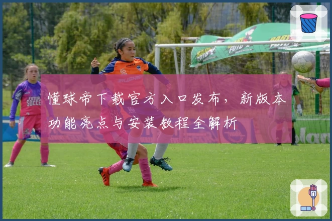 懂球帝下载官方入口发布，新版本功能亮点与安装教程全解析