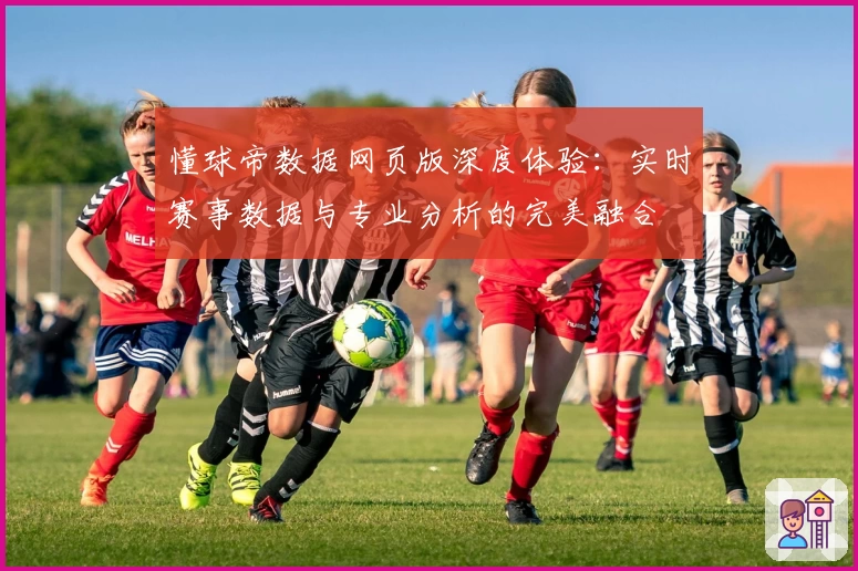懂球帝数据网页版深度体验:实时赛事数据与专业分析的完美融合