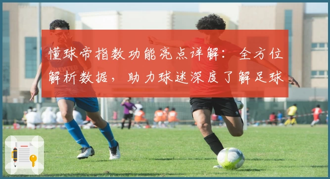 懂球帝指数功能亮点详解：全方位解析数据，助力球迷深度了解足球赛事