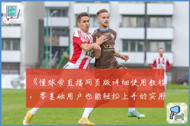 《懂球帝直播网页版详细使用教程，零基础用户也能轻松上手的实用指南》